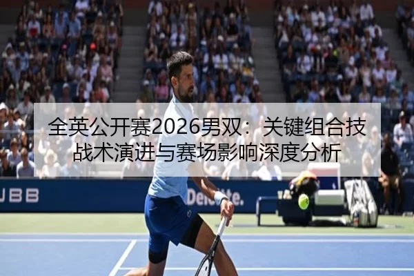 全英公开赛2026男双：关键组合技战术演进与赛场影响深度分析