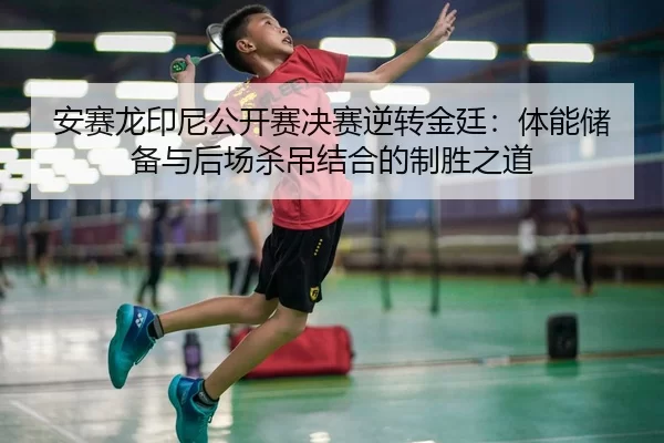 安赛龙印尼公开赛决赛逆转金廷：体能储备与后场杀吊结合的制胜之道