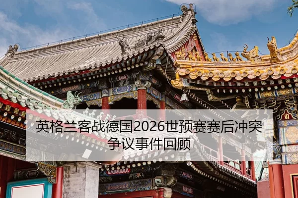 英格兰客战德国2026世预赛赛后冲突争议事件回顾