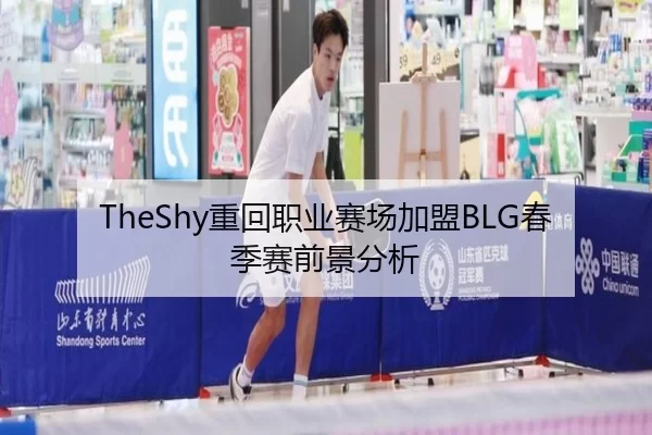 TheShy重回职业赛场加盟BLG春季赛前景分析